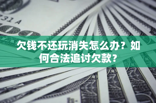 济南欠钱不还玩消失怎么办？如何合法追讨欠款？