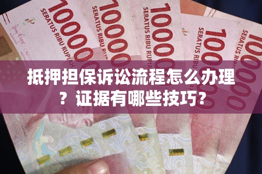济南抵押担保诉讼流程怎么办理？证据有哪些技巧？