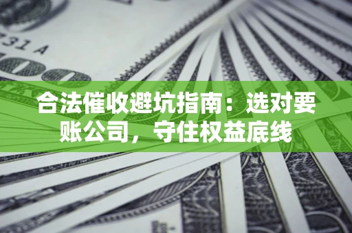 济南合法催收避坑指南：选对要账公司，守住权益底线