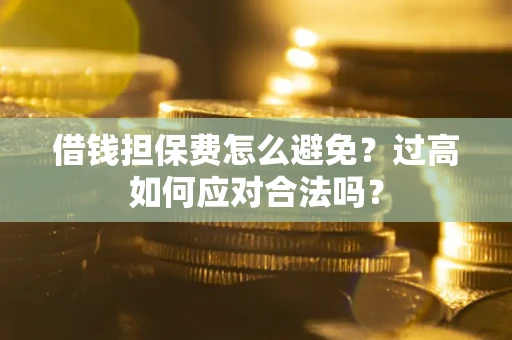 济南借钱担保费怎么避免？过高如何应对合法吗？