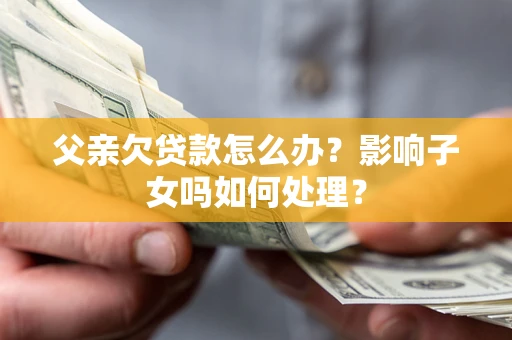 济南父亲欠贷款怎么办？影响子女吗如何处理？