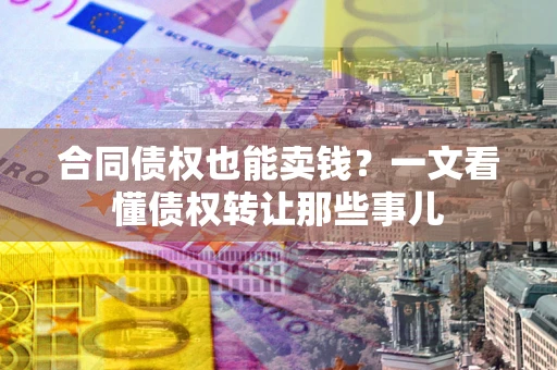济南合同债权也能卖钱？一文看懂债权转让那些事儿