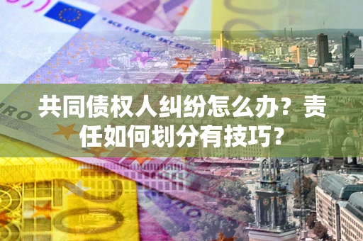 济南共同债权人纠纷怎么办？责任如何划分有技巧？
