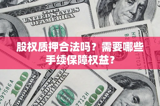 济南股权质押合法吗？需要哪些手续保障权益？