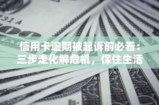 济南信用卡逾期被起诉前必看：三步走化解危机，保住生活尊严