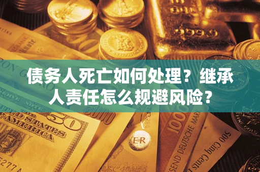 济南债务人死亡如何处理?继承人责任怎么规避风险? 济南债务人死亡如何处理?继承人责任怎么规避风险?