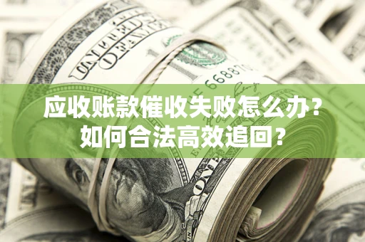 济南应收账款催收失败怎么办？如何合法高效追回？