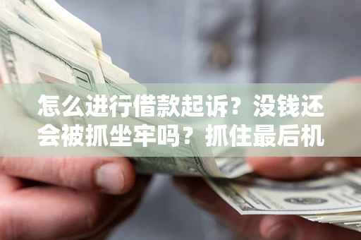 济南怎么进行借款起诉？没钱还会被抓坐牢吗？抓住最后机会！