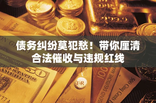 济南债务纠纷莫犯愁！带你厘清合法催收与违规红线