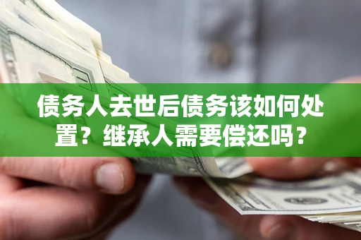 济南债务人去世后债务该如何处置？继承人需要偿还吗？