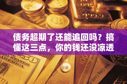 济南债务超期了还能追回吗？搞懂这三点，你的钱还没凉透