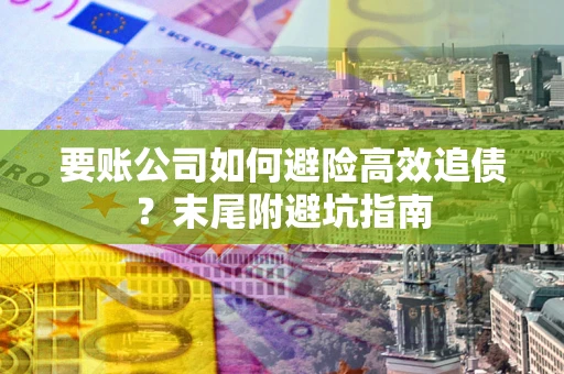 济南要账公司如何避险高效追债？末尾附避坑指南