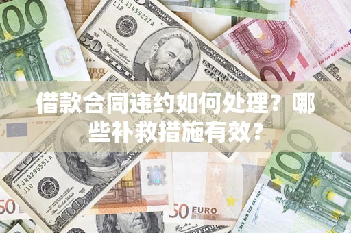济南借款合同违约如何处理？哪些补救措施有效？
