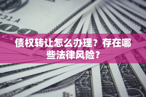 济南债权转让怎么办理？存在哪些法律风险？