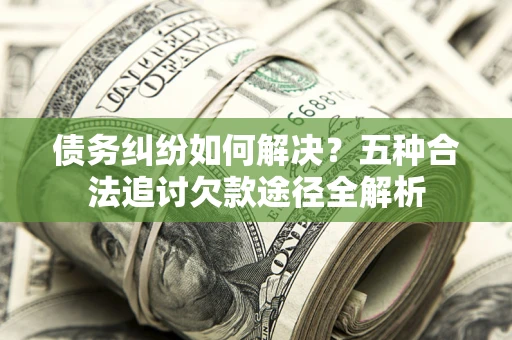 济南债务纠纷如何解决？五种合法追讨欠款途径全解析