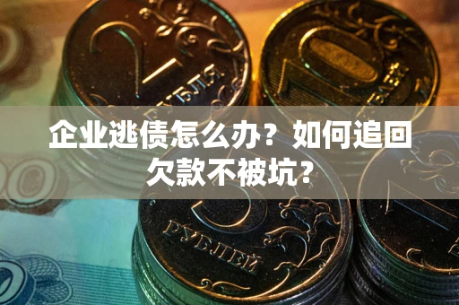 济南企业逃债怎么办？如何追回欠款不被坑？