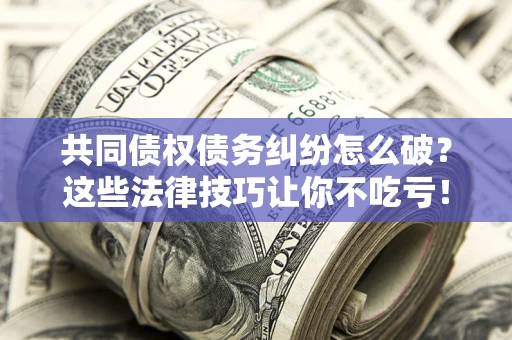 济南共同债权债务纠纷怎么破？这些法律技巧让你不吃亏！