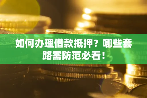 济南如何办理借款抵押？哪些套路需防范必看！