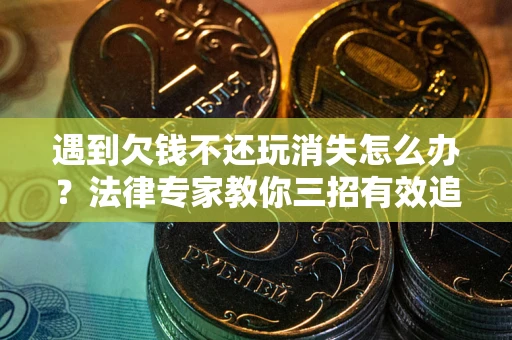 济南遇到欠钱不还玩消失怎么办？法律专家教你三招有效追债！