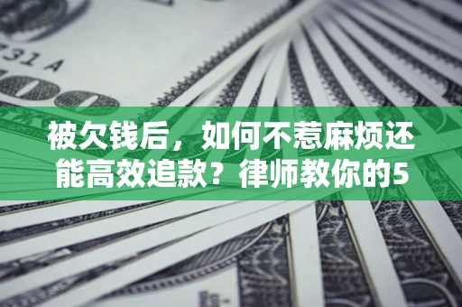济南被欠钱后，如何不惹麻烦还能高效追款？律师教你的5步合法讨债法