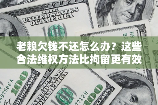 济南老赖欠钱不还怎么办？这些合法维权方法比拘留更有效