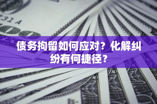 济南债务拘留如何应对？化解纠纷有何捷径？
