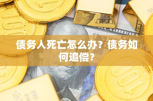 济南债务人死亡怎么办？债务如何追偿？
