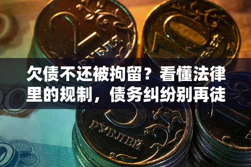 济南欠债不还被拘留？看懂法律里的规制，债务纠纷别再徒劳奔波