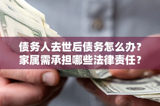 济南债务人去世后债务怎么办？家属需承担哪些法律责任？