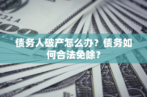 济南债务人破产怎么办？债务如何合法免除？