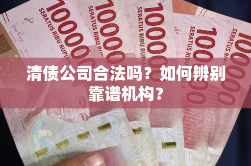 济南清债公司合法吗？如何辨别靠谱机构？