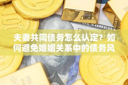 济南夫妻共同债务怎么认定？如何避免婚姻关系中的债务风险？