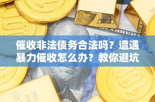 济南催收非法债务合法吗？遭遇暴力催收怎么办？教你避坑指南！