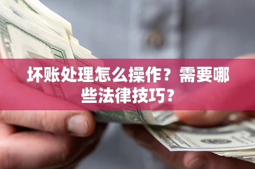 济南坏账处理怎么操作？需要哪些法律技巧？