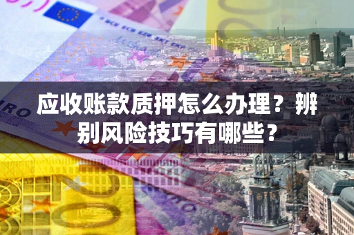 济南应收账款质押怎么办理？辨别风险技巧有哪些？