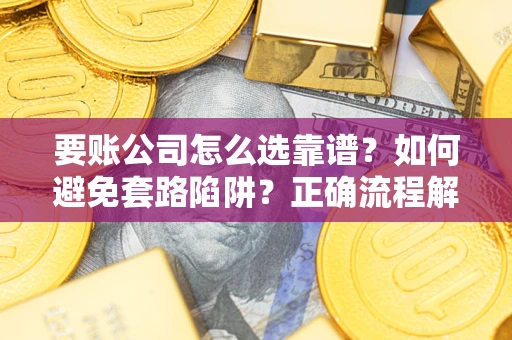 济南要账公司怎么选靠谱？如何避免套路陷阱？正确流程解析