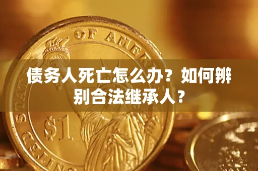 济南债务人死亡怎么办？如何辨别合法继承人？