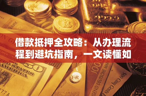 济南借款抵押全攻略：从办理流程到避坑指南，一文读懂如何安全融资