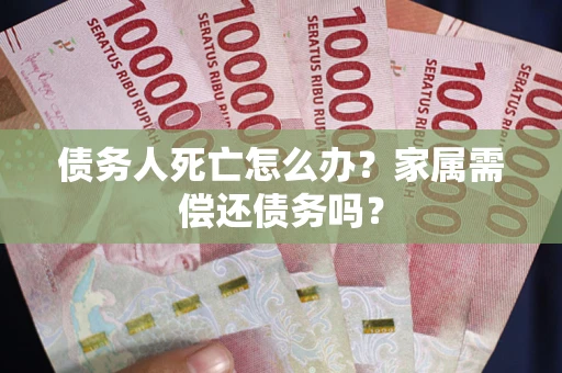 济南债务人死亡怎么办？家属需偿还债务吗？