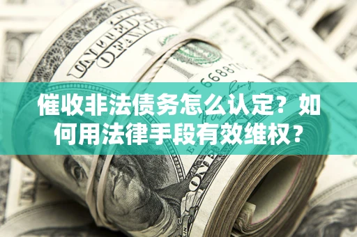 济南催收非法债务怎么认定？如何用法律手段有效维权？