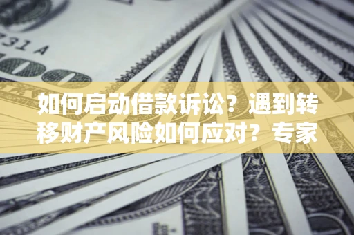 济南如何启动借款诉讼？遇到转移财产风险如何应对？专家解局支招