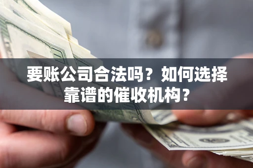 济南要账公司合法吗？如何选择靠谱的催收机构？