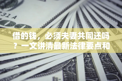 济南借的钱，必须夫妻共同还吗？一文讲清最新法律要点和避坑指南