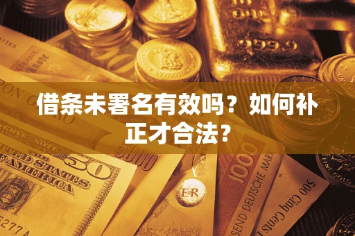 济南借条未署名有效吗？如何补正才合法？
