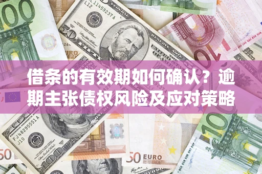 济南借条的有效期如何确认？逾期主张债权风险及应对策略？