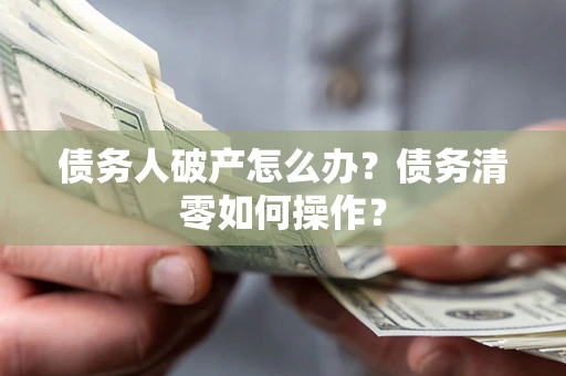 济南债务人破产怎么办？债务清零如何操作？