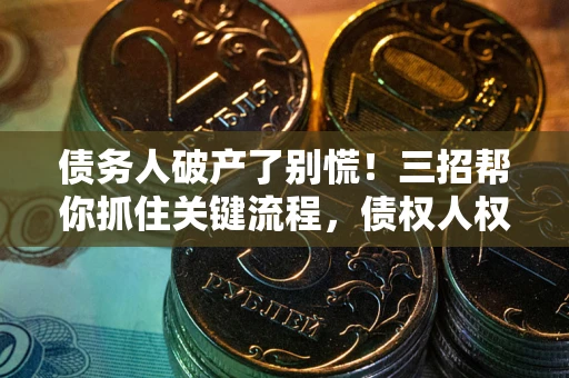 济南债务人破产了别慌！三招帮你抓住关键流程，债权人权益不再缩水