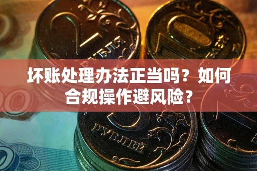 济南坏账处理办法正当吗？如何合规操作避风险？