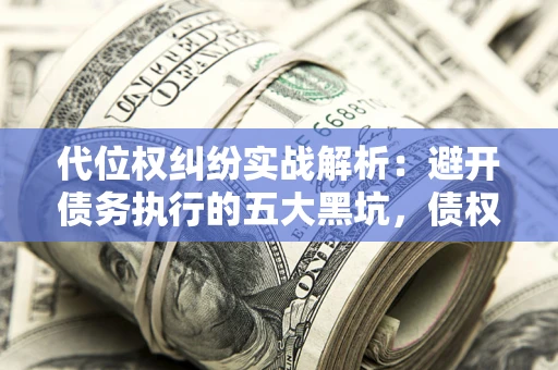 济南代位权纠纷实战解析：避开债务执行的五大黑坑，债权人必看指南