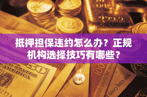 济南抵押担保违约怎么办？正规机构选择技巧有哪些？